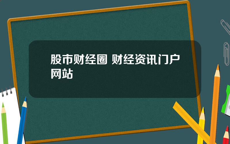 股市财经圈 财经资讯门户网站